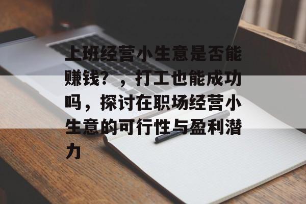 上班经营小生意是否能赚钱?,打工也能成功吗,探讨在职场经营小生意的可行性与盈利潜力 上班经营小生意是否能赚钱?,打工也能成功吗,探讨在职场经营小生意的可行性与盈利潜力