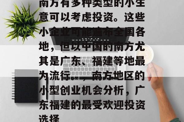 南方有多种类型的小生意可以考虑投资。这些小企业可能遍布全国各地,但以中国的南方尤其是广东、福建等地最为流行。,南方地区的小型创业机会分析,广东福建的最受欢迎投资选择 南方有多种类型的小生意可以考虑投资。这些小企业可能遍布全国各地,但以中国的南方尤其是广东、福建等地最为流行。,南方地区的小型创业机会分析,广东福建的最受欢迎投资选择