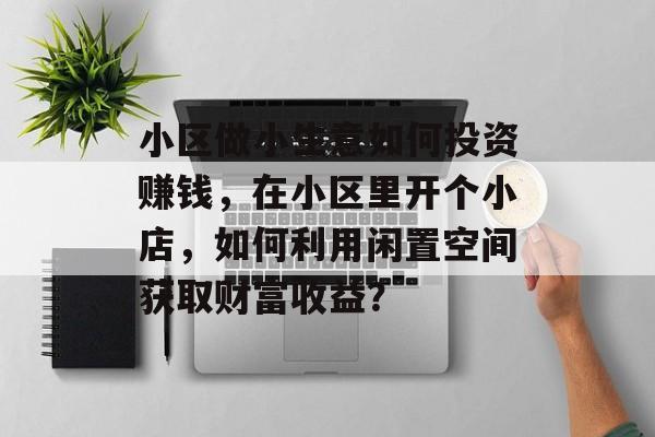 小区做小生意如何投资赚钱,在小区里开个小店,如何利用闲置空间获取财富收益? 小区做小生意如何投资赚钱,在小区里开个小店,如何利用闲置空间获取财富收益?