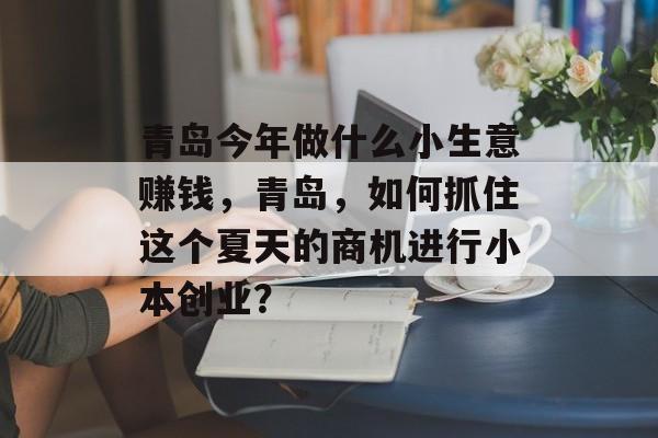 青岛今年做什么小生意赚钱,青岛,如何抓住这个夏天的商机进行小本创业? 青岛今年做什么小生意赚钱,青岛,如何抓住这个夏天的商机进行小本创业?