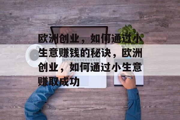 欧洲创业,如何通过小生意赚钱的秘诀,欧洲创业,如何通过小生意赚取成功 欧洲创业,如何通过小生意赚钱的秘诀,欧洲创业,如何通过小生意赚取成功