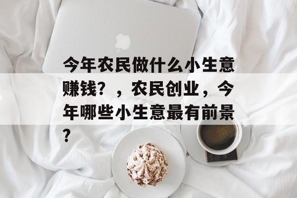 今年农民做什么小生意赚钱?,农民创业,今年哪些小生意最有前景? 今年农民做什么小生意赚钱?,农民创业,今年哪些小生意最有前景?