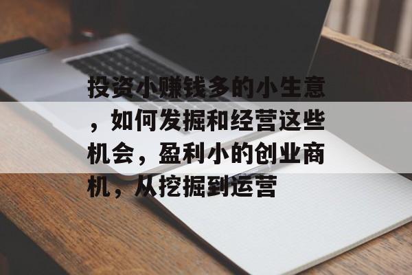 投资小赚钱多的小生意,如何发掘和经营这些机会,盈利小的创业商机,从挖掘到运营 投资小赚钱多的小生意,如何发掘和经营这些机会,盈利小的创业商机,从挖掘到运营