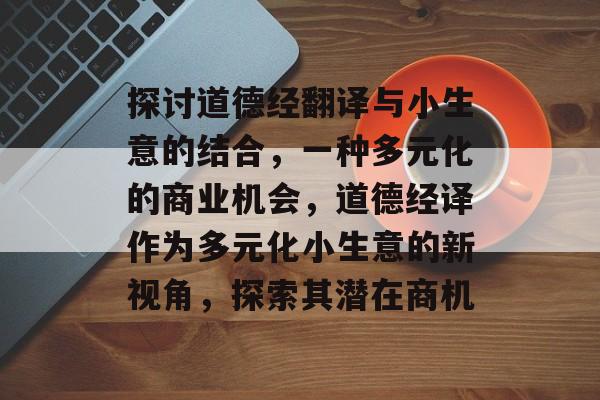 探讨道德经翻译与小生意的结合,一种多元化的商业机会,道德经译作为多元化小生意的新视角,探索其潜在商机 探讨道德经翻译与小生意的结合,一种多元化的商业机会,道德经译作为多元化小生意的新视角,探索其潜在商机