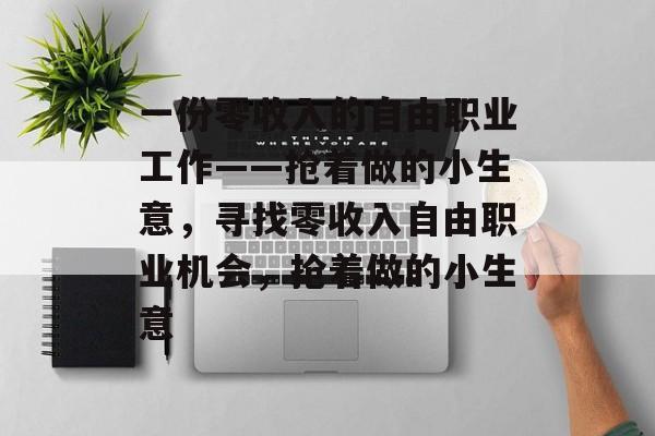 一份零收入的自由职业工作——抢着做的小生意,寻找零收入自由职业机会,抢着做的小生意 一份零收入的自由职业工作——抢着做的小生意,寻找零收入自由职业机会,抢着做的小生意