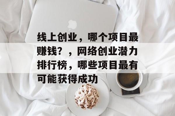 线上创业,哪个项目最赚钱?,网络创业潜力排行榜,哪些项目最有可能获得成功 线上创业,哪个项目最赚钱?,网络创业潜力排行榜,哪些项目最有可能获得成功