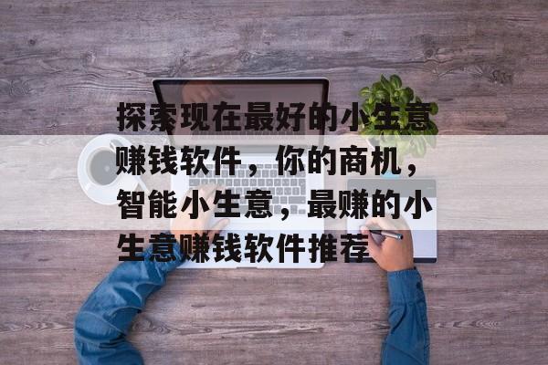 探索现在最好的小生意赚钱软件,你的商机,智能小生意,最赚的小生意赚钱软件推荐 探索现在最好的小生意赚钱软件,你的商机,智能小生意,最赚的小生意赚钱软件推荐