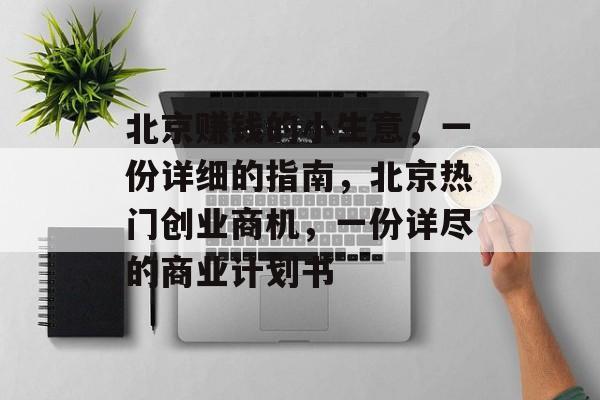 北京赚钱的小生意,一份详细的指南,北京热门创业商机,一份详尽的商业计划书 北京赚钱的小生意,一份详细的指南,北京热门创业商机,一份详尽的商业计划书