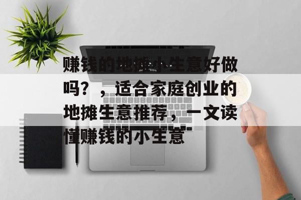 赚钱的地摊小生意好做吗？，适合家庭创业的地摊生意推荐，一文读懂赚钱的小生意
