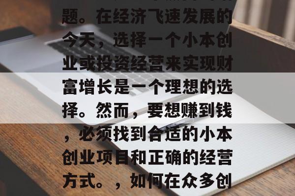 如今做什么小生意赚钱多?这是一个热门的话题。在经济飞速发展的今天,选择一个小本创业或投资经营来实现财富增长是一个理想的选择。然而,要想赚到钱,必须找到合适的小本创业项目和正确的经营方式。,如何在众多创业项目中选准投资项目并获得成功? 如今做什么小生意赚钱多?这是一个热门的话题。在经济飞速发展的今天,选择一个小本创业或投资经营来实现财富增长是一个理想的选择。然而,要想赚到钱,必须找到合适的小本创业项目和正确的经营方式。,如何在众多创业项目中选准投资项目并获得成功?
