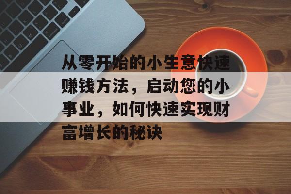 从零开始的小生意快速赚钱方法,启动您的小事业,如何快速实现财富增长的秘诀 从零开始的小生意快速赚钱方法,启动您的小事业,如何快速实现财富增长的秘诀