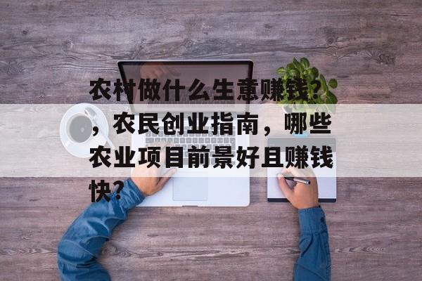农村做什么生意赚钱?,农民创业指南,哪些农业项目前景好且赚钱快? 农村做什么生意赚钱?,农民创业指南,哪些农业项目前景好且赚钱快?