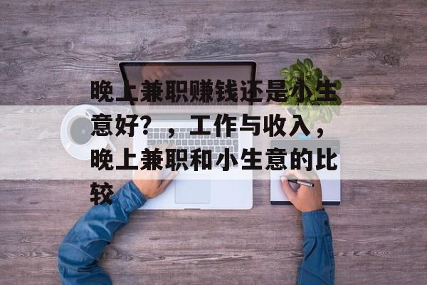 晚上兼职赚钱还是小生意好?,工作与收入,晚上兼职和小生意的比较 晚上兼职赚钱还是小生意好?,工作与收入,晚上兼职和小生意的比较
