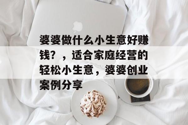 婆婆做什么小生意好赚钱?,适合家庭经营的轻松小生意,婆婆创业案例分享 婆婆做什么小生意好赚钱?,适合家庭经营的轻松小生意,婆婆创业案例分享