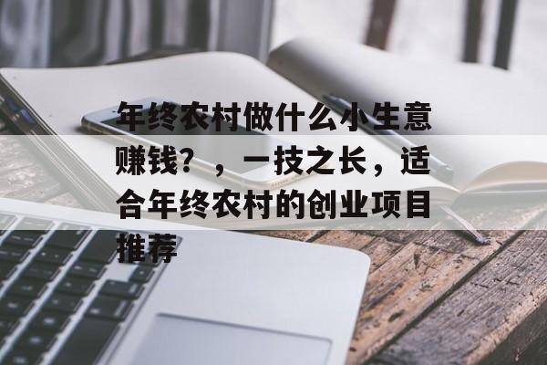 年终农村做什么小生意赚钱?,一技之长,适合年终农村的创业项目推荐 年终农村做什么小生意赚钱?,一技之长,适合年终农村的创业项目推荐