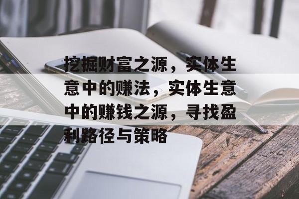 挖掘财富之源,实体生意中的赚法,实体生意中的赚钱之源,寻找盈利路径与策略 挖掘财富之源,实体生意中的赚法,实体生意中的赚钱之源,寻找盈利路径与策略