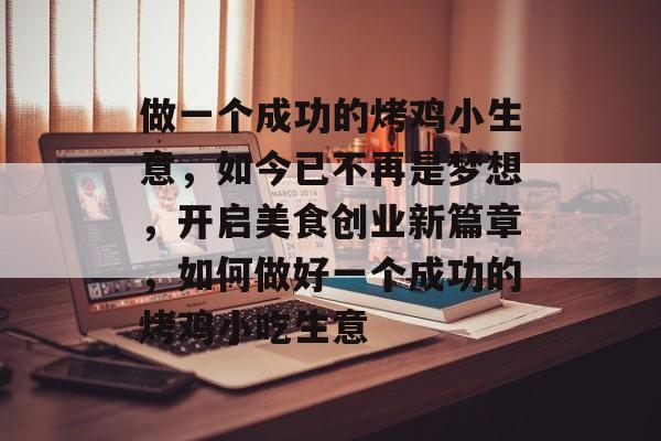 做一个成功的烤鸡小生意,如今已不再是梦想,开启美食创业新篇章,如何做好一个成功的烤鸡小吃生意 做一个成功的烤鸡小生意,如今已不再是梦想,开启美食创业新篇章,如何做好一个成功的烤鸡小吃生意