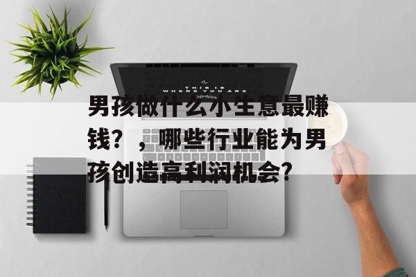 男孩做什么小生意最赚钱?,哪些行业能为男孩创造高利润机会? 男孩做什么小生意最赚钱?,哪些行业能为男孩创造高利润机会?