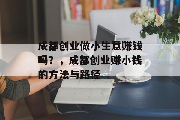 成都创业做小生意赚钱吗?,成都创业赚小钱的方法与路径 成都创业做小生意赚钱吗?,成都创业赚小钱的方法与路径