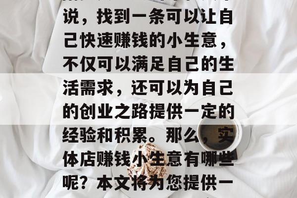 在如今竞争激烈的商业世界里,尤其是对于刚刚步入社会的年轻人来说,找到一条可以让自己快速赚钱的小生意,不仅可以满足自己的生活需求,还可以为自己的创业之路提供一定的经验和积累。那么,实体店赚钱小生意有哪些呢?本文将为您提供一些可能的选择。,实体店赚取收入的小型商业项目推荐 在如今竞争激烈的商业世界里,尤其是对于刚刚步入社会的年轻人来说,找到一条可以让自己快速赚钱的小生意,不仅可以满足自己的生活需求,还可以为自己的创业之路提供一定的经验和积累。那么,实体店赚钱小生意有哪些呢?本文将为您提供一些可能的选择。,实体店赚取收入的小型商业项目推荐
