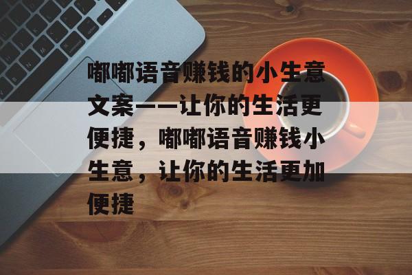 嘟嘟语音赚钱的小生意文案——让你的生活更便捷,嘟嘟语音赚钱小生意,让你的生活更加便捷 嘟嘟语音赚钱的小生意文案——让你的生活更便捷,嘟嘟语音赚钱小生意,让你的生活更加便捷