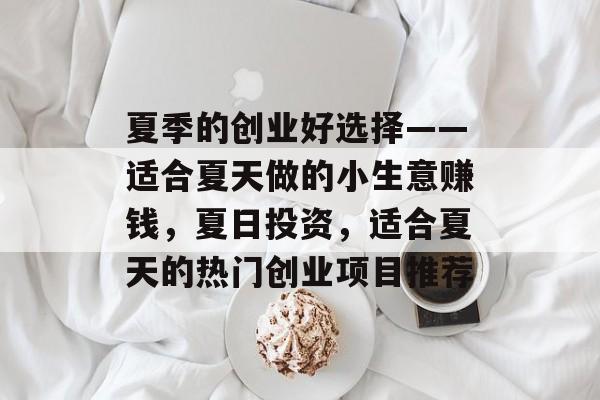 夏季的创业好选择——适合夏天做的小生意赚钱,夏日投资,适合夏天的热门创业项目推荐 夏季的创业好选择——适合夏天做的小生意赚钱,夏日投资,适合夏天的热门创业项目推荐