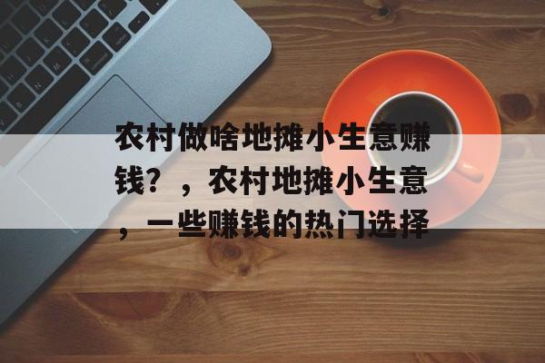 农村做啥地摊小生意赚钱?,农村地摊小生意,一些赚钱的热门选择 农村做啥地摊小生意赚钱?,农村地摊小生意,一些赚钱的热门选择