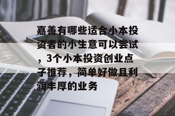 嘉善有哪些适合小本投资者的小生意可以尝试,3个小本投资创业点子推荐,简单好做且利润丰厚的业务 嘉善有哪些适合小本投资者的小生意可以尝试,3个小本投资创业点子推荐,简单好做且利润丰厚的业务