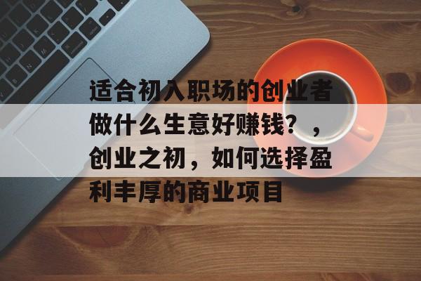 适合初入职场的创业者做什么生意好赚钱?,创业之初,如何选择盈利丰厚的商业项目 适合初入职场的创业者做什么生意好赚钱?,创业之初,如何选择盈利丰厚的商业项目