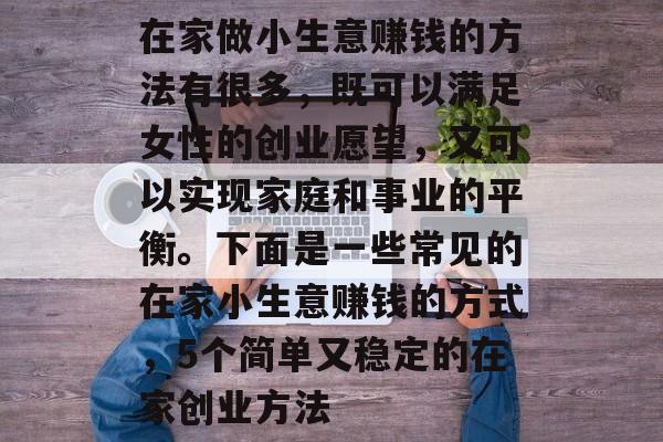 在家做小生意赚钱的方法有很多,既可以满足女性的创业愿望,又可以实现家庭和事业的平衡。下面是一些常见的在家小生意赚钱的方式,5个简单又稳定的在家创业方法 在家做小生意赚钱的方法有很多,既可以满足女性的创业愿望,又可以实现家庭和事业的平衡。下面是一些常见的在家小生意赚钱的方式,5个简单又稳定的在家创业方法