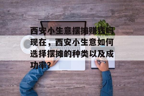 西安小生意摆摊赚钱吗现在,西安小生意如何选择摆摊的种类以及成功率? 西安小生意摆摊赚钱吗现在,西安小生意如何选择摆摊的种类以及成功率?