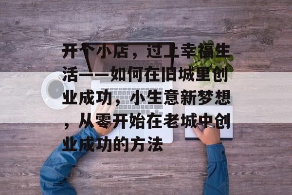 开个小店,过上幸福生活——如何在旧城里创业成功,小生意新梦想,从零开始在老城中创业成功的方法 开个小店,过上幸福生活——如何在旧城里创业成功,小生意新梦想,从零开始在老城中创业成功的方法