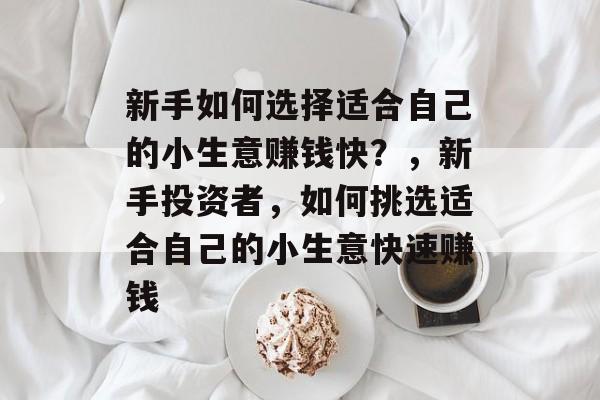 新手如何选择适合自己的小生意赚钱快?,新手投资者,如何挑选适合自己的小生意快速赚钱 新手如何选择适合自己的小生意赚钱快?,新手投资者,如何挑选适合自己的小生意快速赚钱