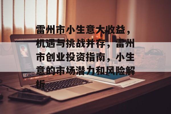 雷州市小生意大收益,机遇与挑战并存,雷州市创业投资指南,小生意的市场潜力和风险解析 雷州市小生意大收益,机遇与挑战并存,雷州市创业投资指南,小生意的市场潜力和风险解析