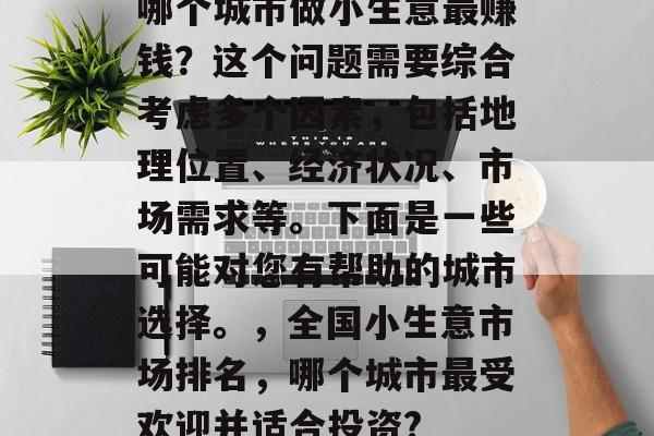 哪个城市做小生意最赚钱?这个问题需要综合考虑多个因素,包括地理位置、经济状况、市场需求等。下面是一些可能对您有帮助的城市选择。,全国小生意市场排名,哪个城市最受欢迎并适合投资? 哪个城市做小生意最赚钱?这个问题需要综合考虑多个因素,包括地理位置、经济状况、市场需求等。下面是一些可能对您有帮助的城市选择。,全国小生意市场排名,哪个城市最受欢迎并适合投资?