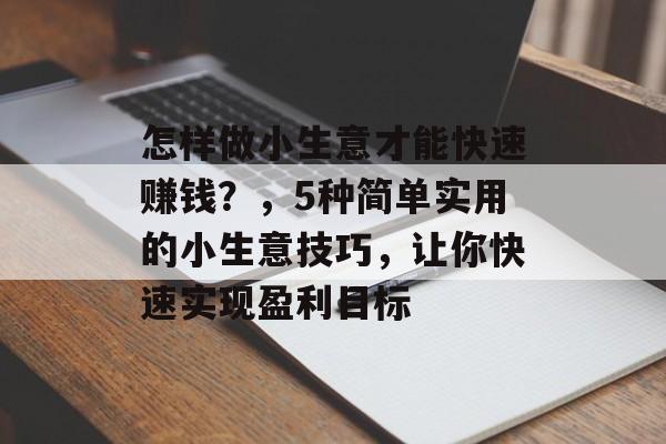 怎样做小生意才能快速赚钱?,5种简单实用的小生意技巧,让你快速实现盈利目标 怎样做小生意才能快速赚钱?,5种简单实用的小生意技巧,让你快速实现盈利目标