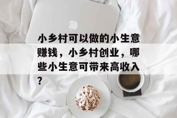 小乡村可以做的小生意赚钱,小乡村创业,哪些小生意可带来高收入? 小乡村可以做的小生意赚钱,小乡村创业,哪些小生意可带来高收入?