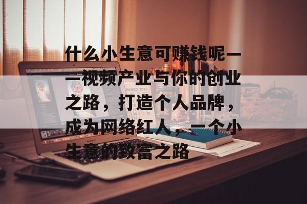 什么小生意可赚钱呢——视频产业与你的创业之路,打造个人品牌,成为网络红人,一个小生意的致富之路 什么小生意可赚钱呢——视频产业与你的创业之路,打造个人品牌,成为网络红人,一个小生意的致富之路