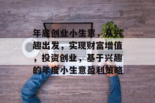 年底创业小生意,从兴趣出发,实现财富增值,投资创业,基于兴趣的年度小生意盈利策略 年底创业小生意,从兴趣出发,实现财富增值,投资创业,基于兴趣的年度小生意盈利策略