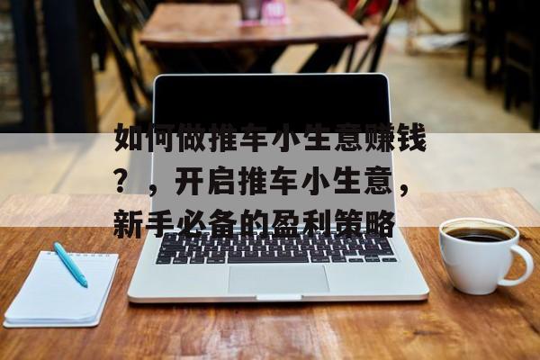 如何做推车小生意赚钱？，开启推车小生意，新手必备的盈利策略
