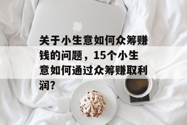 关于小生意如何众筹赚钱的问题,15个小生意如何通过众筹赚取利润? 关于小生意如何众筹赚钱的问题,15个小生意如何通过众筹赚取利润?