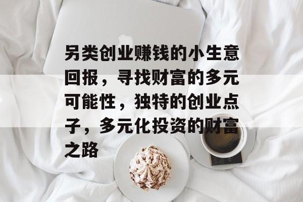 另类创业赚钱的小生意回报,寻找财富的多元可能性,独特的创业点子,多元化投资的财富之路 另类创业赚钱的小生意回报,寻找财富的多元可能性,独特的创业点子,多元化投资的财富之路
