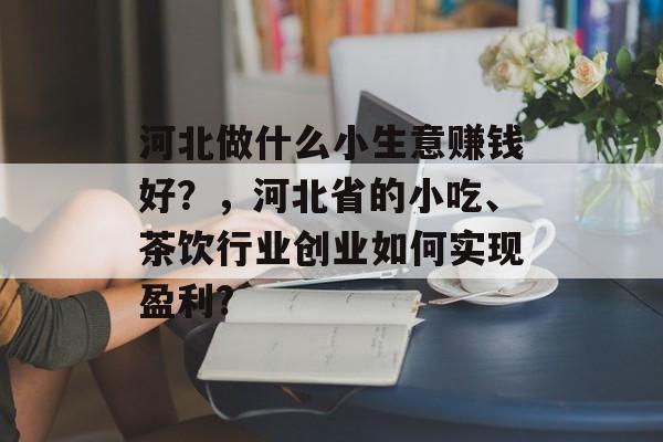 河北做什么小生意赚钱好?,河北省的小吃、茶饮行业创业如何实现盈利? 河北做什么小生意赚钱好?,河北省的小吃、茶饮行业创业如何实现盈利?