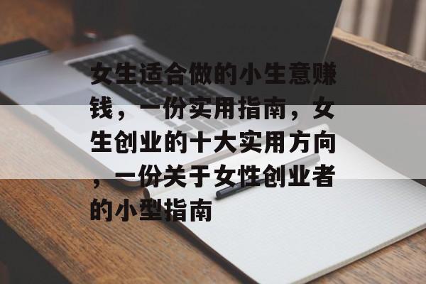 女生适合做的小生意赚钱,一份实用指南,女生创业的十大实用方向,一份关于女性创业者的小型指南 女生适合做的小生意赚钱,一份实用指南,女生创业的十大实用方向,一份关于女性创业者的小型指南