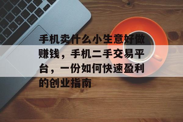 手机卖什么小生意好做赚钱,手机二手交易平台,一份如何快速盈利的创业指南 手机卖什么小生意好做赚钱,手机二手交易平台,一份如何快速盈利的创业指南