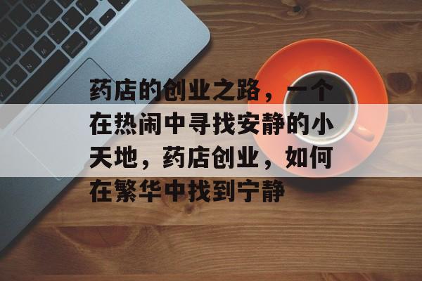 药店的创业之路，一个在热闹中寻找安静的小天地，药店创业，如何在繁华中找到宁静