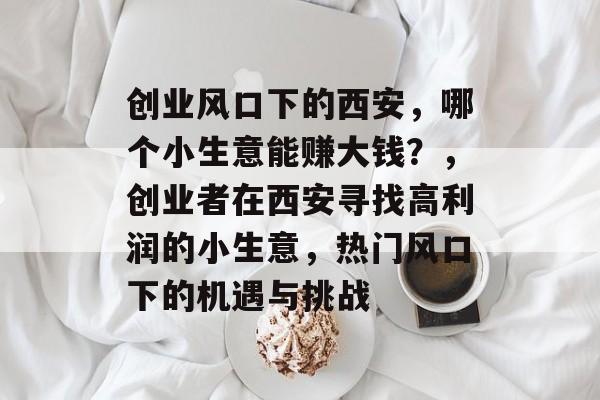 创业风口下的西安,哪个小生意能赚大钱?,创业者在西安寻找高利润的小生意,热门风口下的机遇与挑战 创业风口下的西安,哪个小生意能赚大钱?,创业者在西安寻找高利润的小生意,热门风口下的机遇与挑战