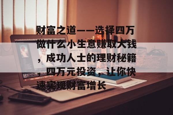 财富之道——选择四万做什么小生意赚取大钱,成功人士的理财秘籍,四万元投资,让你快速实现财富增长 财富之道——选择四万做什么小生意赚取大钱,成功人士的理财秘籍,四万元投资,让你快速实现财富增长