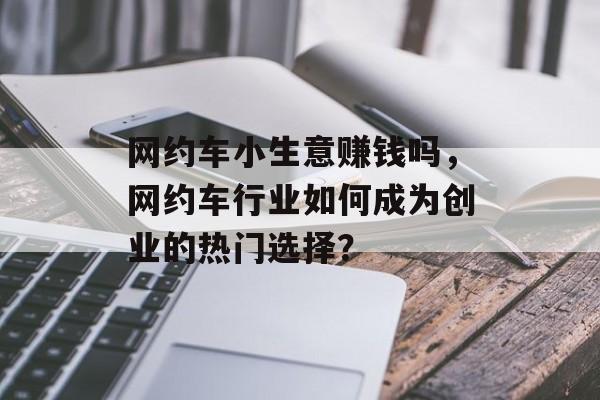 网约车小生意赚钱吗,网约车行业如何成为创业的热门选择? 网约车小生意赚钱吗,网约车行业如何成为创业的热门选择?