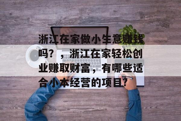 浙江在家做小生意赚钱吗?,浙江在家轻松创业赚取财富,有哪些适合小本经营的项目? 浙江在家做小生意赚钱吗?,浙江在家轻松创业赚取财富,有哪些适合小本经营的项目?